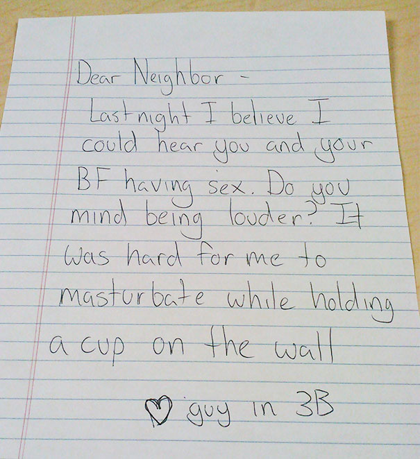 passive aggressive neighbor - Dear Neighbor Last night I believe I could hear you and your Bf having sex. Do you mind being louder? It I was hard for me to masturbate while holding ! a cup on the wall guy in 33
