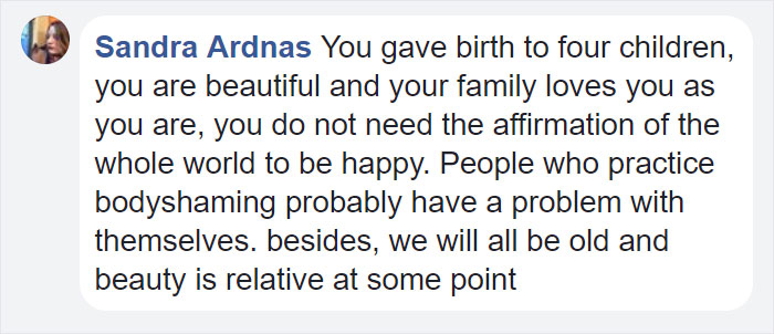 quotes - Sandra Ardnas You gave birth to four children, you are beautiful and your family loves you as you are, you do not need the affirmation of the whole world to be happy. People who practice bodyshaming probably have a problem with themselves. beside