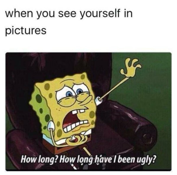 spongebob how long have i been ugly meme - when you see yourself in pictures 9X How long? How long have I been ugly?