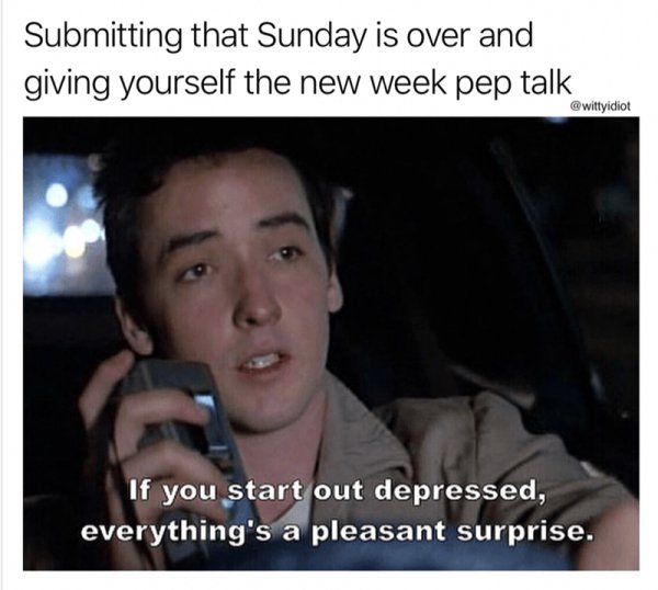 say anything movie meme - Submitting that Sunday is over and giving yourself the new week pep talk If you start out depressed, everything's a pleasant surprise.