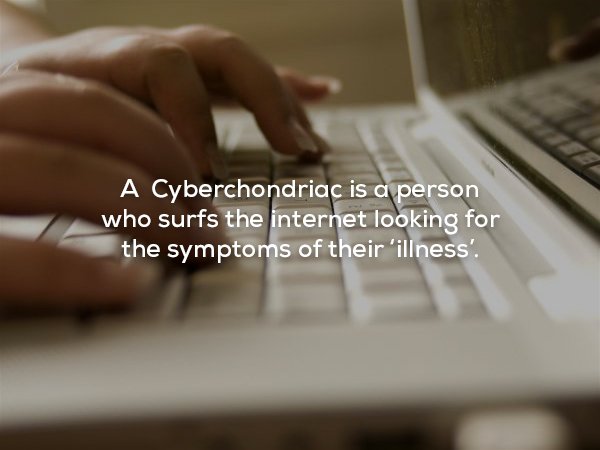 Computer - A Cyberchondriac is a person who surfs the internet looking for the symptoms of their 'illness'.