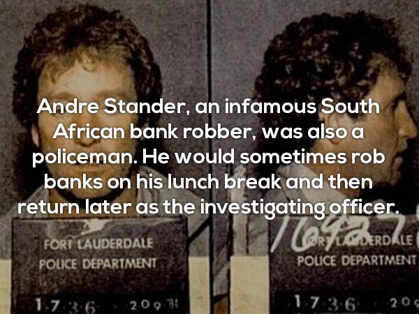 most interesting useless facts - Andre Stander, an infamous South African bank robber, was also a policeman. He would sometimes rob banks on his lunch break and then return later as the investigating officer. Fort Lauderdale Ortigderdale Police Department