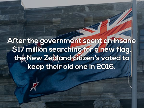 New Zealand - After the government spent an insane $17 million searching for a new flag, the New Zealand citizen's voted to keep their old one in 2016.