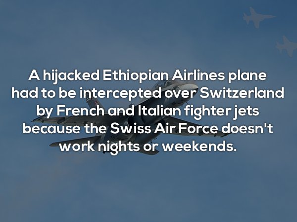 useless facts - A hijacked Ethiopian Airlines plane had to be intercepted over Switzerland by French and Italian fighter jets because the Swiss Air Force doesn't work nights or weekends.