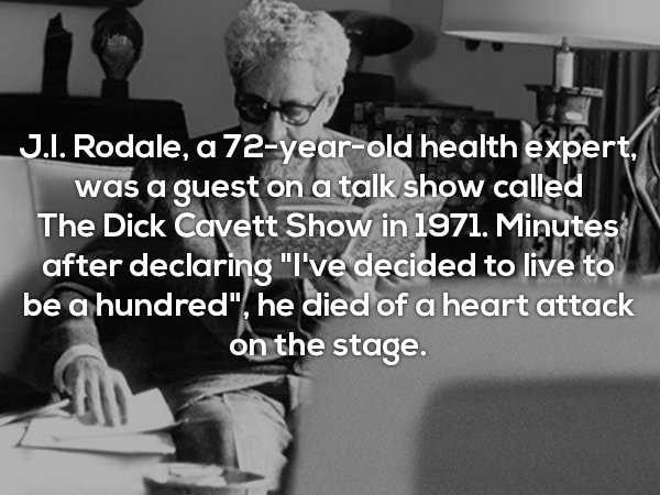 human behavior - J.I. Rodale, a 72yearold health expert, was a guest on a talk show called The Dick Cavett Show in 1971. Minutes after declaring "I've decided to live to be a hundred", he died of a heart attack on the stage.
