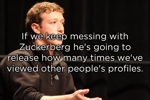 if you are born poor its not your mistake - If we keep messing with Zuckerberg he's going to release how many times we've viewed other people's profiles.