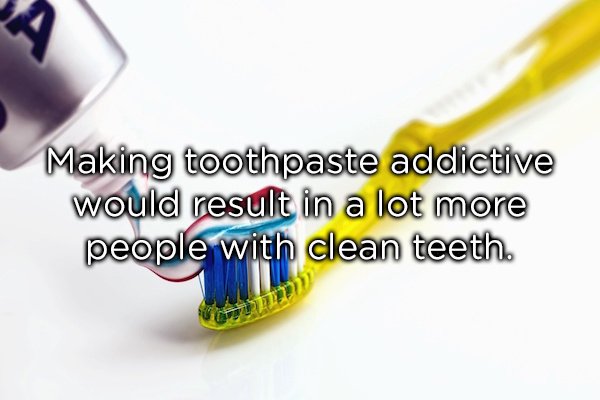 toothbrush - Making toothpaste addictive would result in a lot more people with clean teeth.