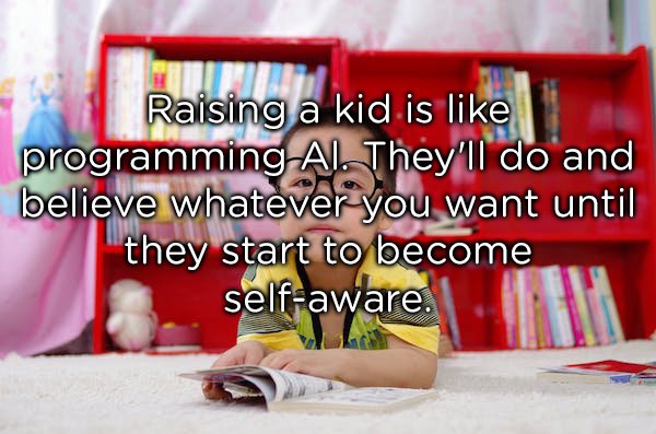Child - Raising a kid is programming Al. They'll do and believe whatever you want until they start to become selfaware.