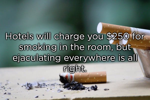 cigarette - Hotels will charge you $250 for smoking in the room, but ejaculating everywhere is all right. 110