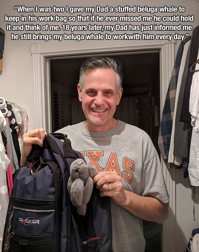 Stuffed toy - "When I was two I gave my Dad a stuffed beluga whale to keep in his work bag so that if he ever missed me he could hold it and think of me. 18 years later, my Dad has just informed me he still brings my beluga whale to workwith him every day