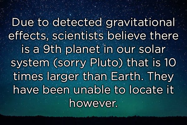 atmosphere - Due to detected gravitational effects, scientists believe there is a 9th planet in our solar system sorry Pluto that is 10 times larger than Earth. They have been unable to locate it however.