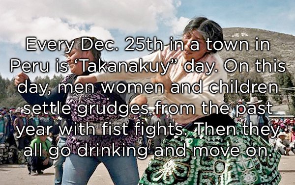 friendship - Every Dec. 25th in a town in Peru is Takanakuy" day. On this day, men women and children settle grudges from the past year with fist fights. Then theys all go drinking and move on