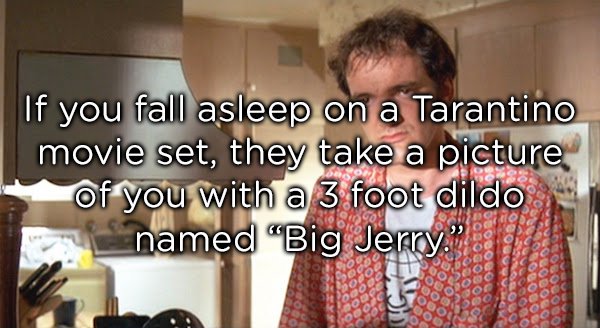 quentin tarantino jimmy - If you fall asleep on a Tarantino movie set, they take a picture of you with a 3 foot dildo _named "Big Jerry."