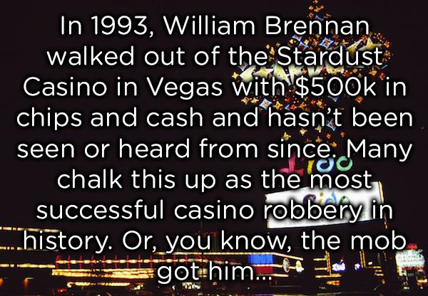 In 1993, William Brennan walked out of the Stardust Casino in Vegas with $ in chips and cash and hasn't been seen or heard from since Many chalk this up as the most successful casino robbery in ....history. Or, you know, the mob gotihim. He L