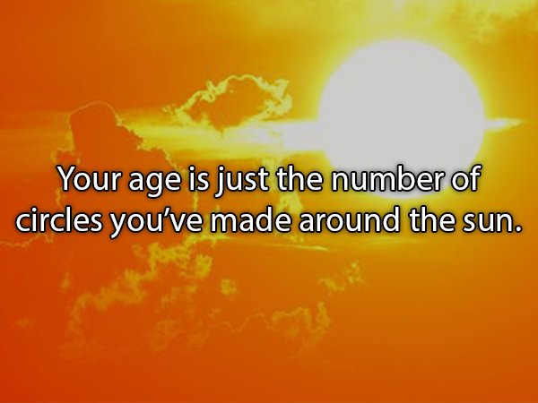 orange - Your age is just the number of circles you've made around the sun.