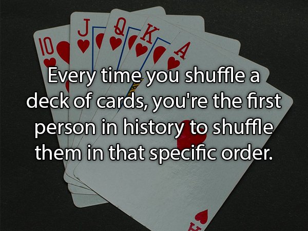 Every time you shuffle a deck of cards, you're the first person in history to shuffle them in that specific order.