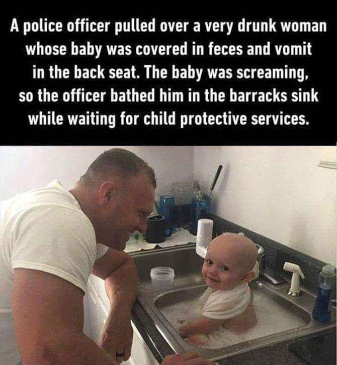 child protective services memes - A police officer pulled over a very drunk woman whose baby was covered in feces and vomit in the back seat. The baby was screaming, so the officer bathed him in the barracks sink while waiting for child protective service