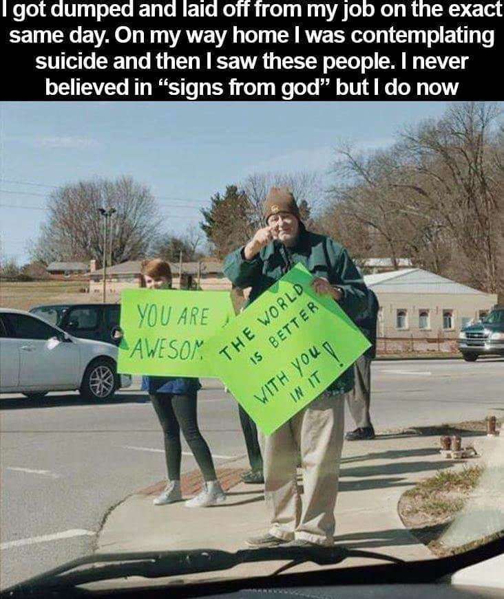 wholesome memes - I got dumped and laid off from my job on the exact same day. On my way home I was contemplating suicide and then I saw these people. I never believed in "signs from god" but I do now You Are & Awesom Th The World Is Better With You In It