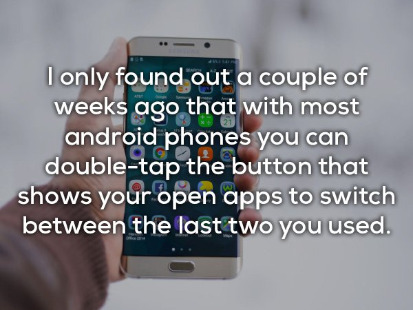 smartphone - I only found out a couple of weeks ago that with most android phones you can doubletap the button that shows your open apps to switch between the last two you used.