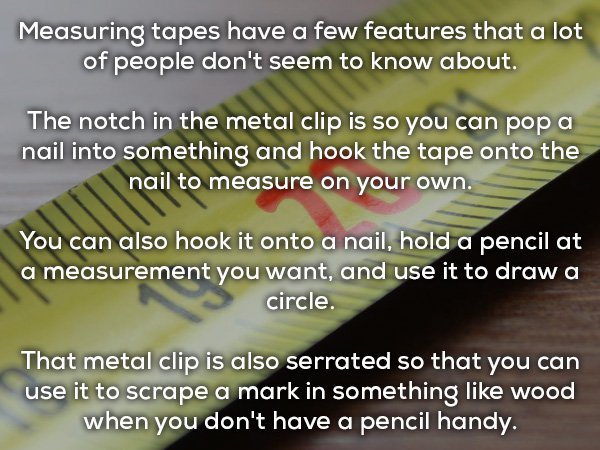 angle - Measuring tapes have a few features that a lot of people don't seem to know about. The notch in the metal clip is so you can pop a nail into something and hook the tape onto the nail to measure on your own. You can also hook it onto a nail, hold a