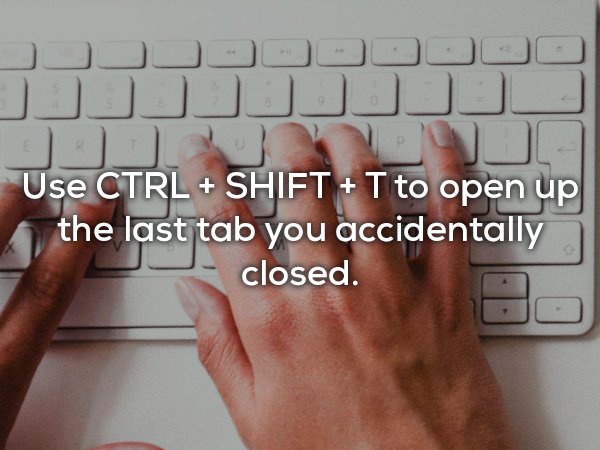 Typing - Use Ctrl Shift T to open up the last tab you accidentally closed.
