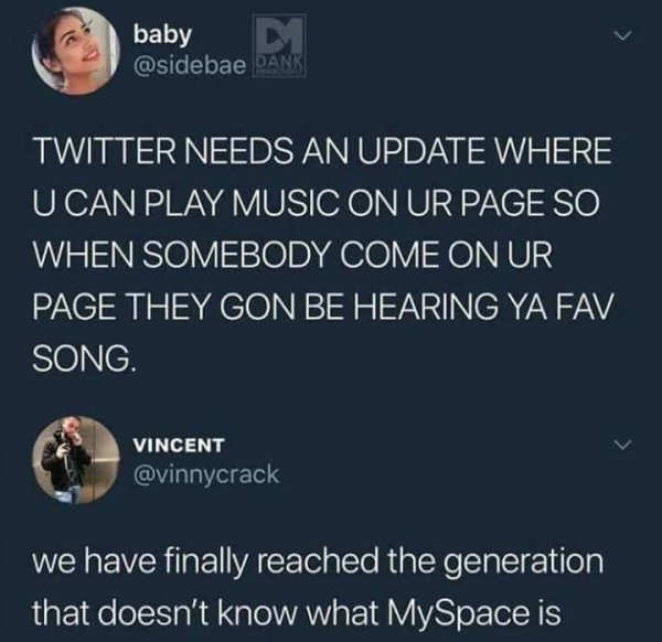 generation that doesn t know myspace - baby Dank Twitter Needs An Update Where U Can Play Music On Ur Page So When Somebody Come Onur Page They Gon Be Hearing Ya Fav Song. Vincent we have finally reached the generation that doesn't know what MySpace is