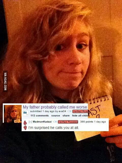 selfie - Via 9GAG.Com My father probably called me worse submitted 1 day ago by eva04 Verified Roar 113 source hide all child Ai MadmanKudzaiVerified Roastee 366 points 1 day ago I'm surprised he calls you at all.
