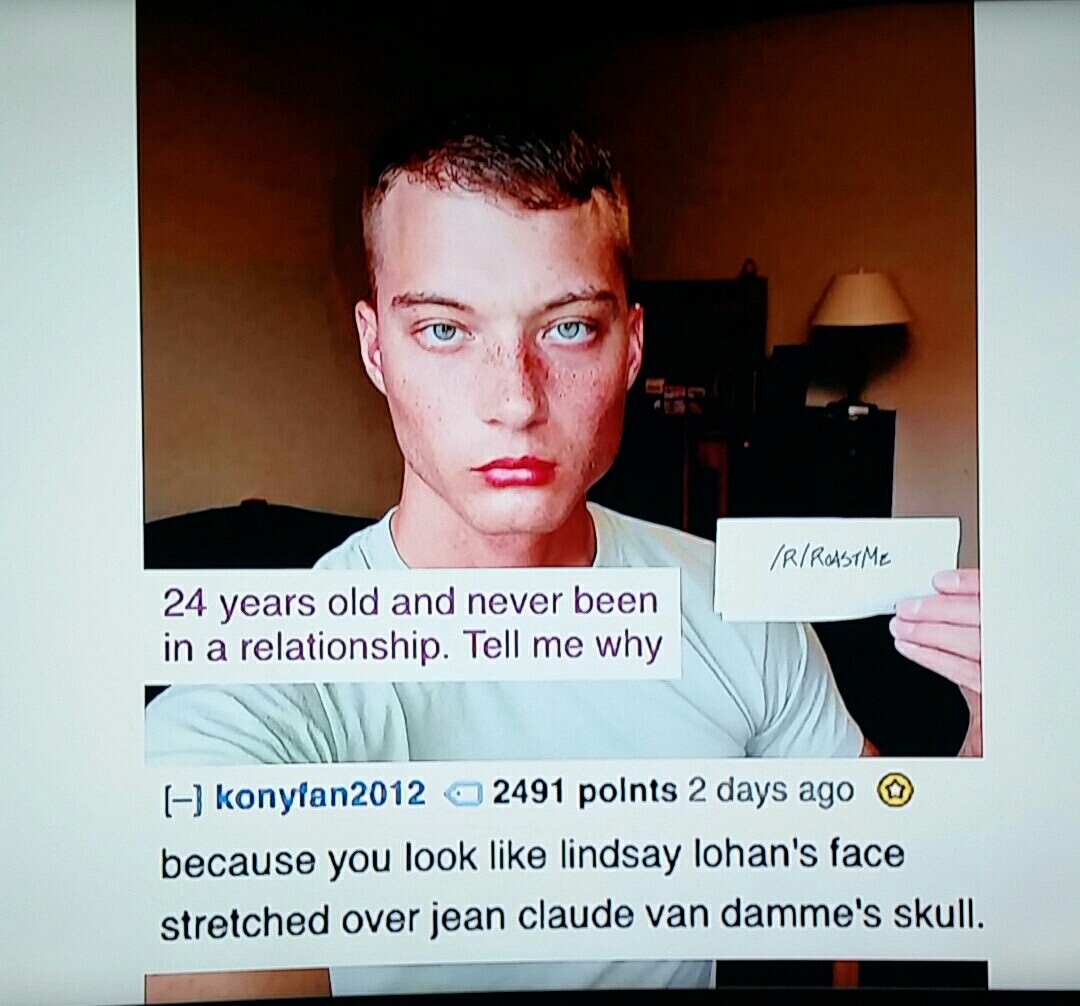 bad quality memes - Irirastme 24 years old and never been in a relationship. Tell me why konyfan2012 2491 polnts 2 days ago because you look lindsay lohan's face stretched over jean claude van damme's skull.