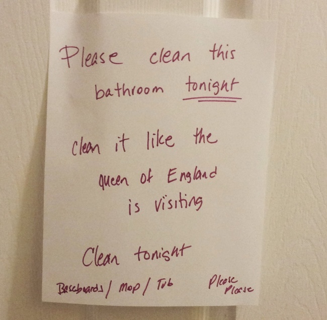 My mom told me to “clean the bathroom like the Queen of England is visiting.”