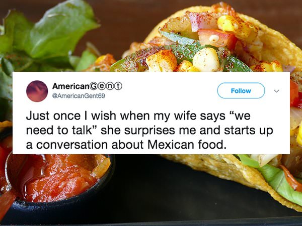 Taco - American Gent Gent69 Just once I wish when my wife says "we need to talk she surprises me and starts up a conversation about Mexican food.