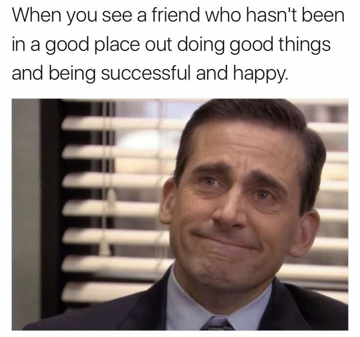 good memes - When you see a friend who hasn't been in a good place out doing good things and being successful and happy.