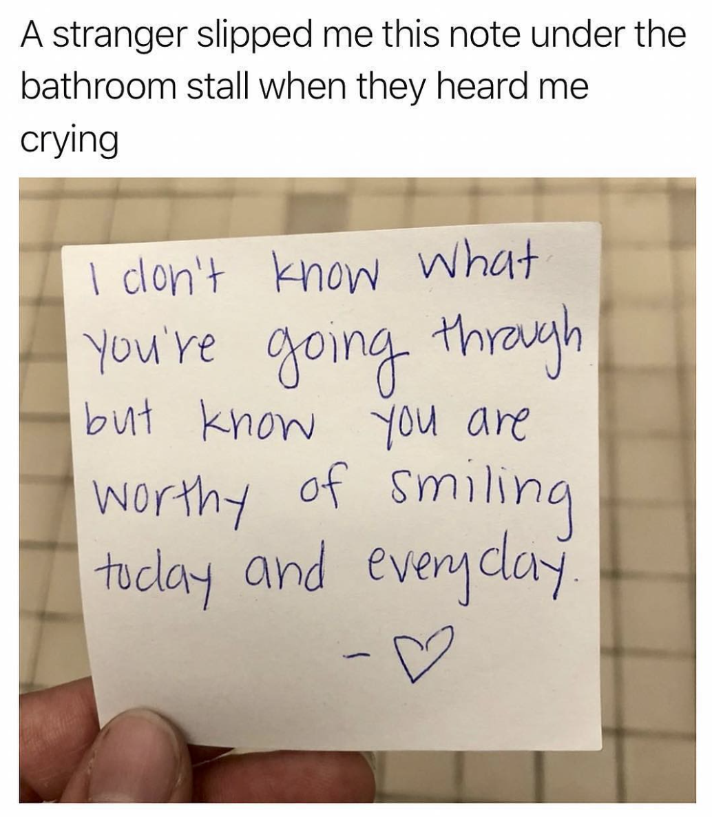 handwriting - A stranger slipped me this note under the bathroom stall when they heard me crying I don't know what you're going through but know you are worthy of smiling today and everyday.