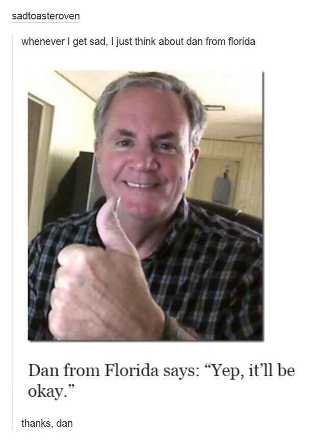 dan from florida - sadtoasteroven whenever I get sad, I just think about dan from florida Dan from Florida says "Yep, it'll be okay." thanks, dan