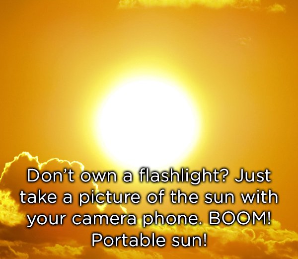 sun - Don't own a flashlight? Just take a picture of the sun with your camera phone. Boom! Portable sun!