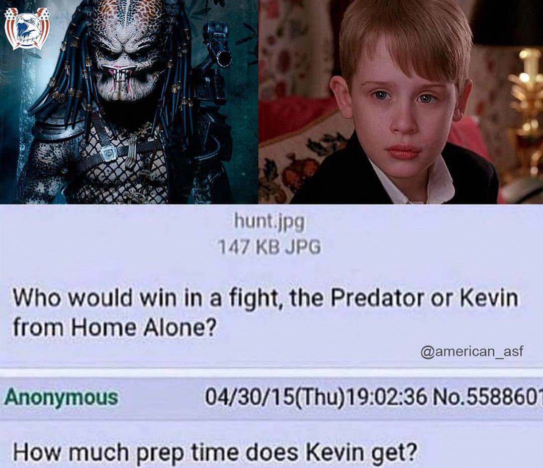 predator vs kevin meme - hunt.jpg 147 Kb Jpg Who would win in a fight, the Predator or Kevin from Home Alone? Anonymous 043015Thu36 No.5588607 How much prep time does Kevin get?