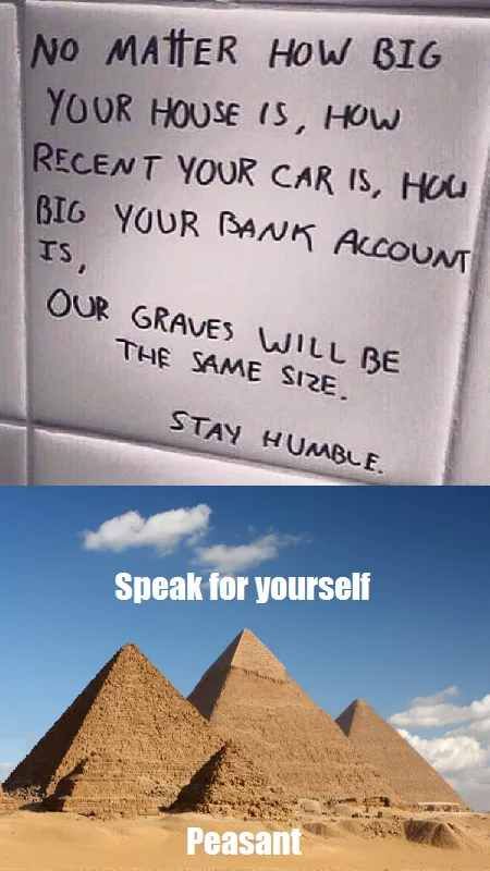 giza necropolis - No Matter How Big Your House Is, How Recent Your Car Is, Hou Big Your Bank Account Is, Our Graves Will Be The Same Size. Stay Humble. Speak for yourself Peasant