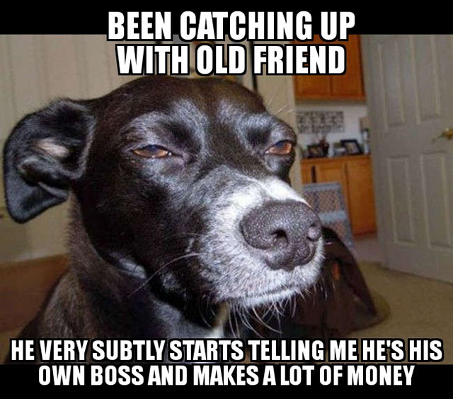 veterinary deception meme - Been Catching Up With Old Friend He Very Subtly Starts Telling Me He'S His Own Boss And Makes A Lot Of Money