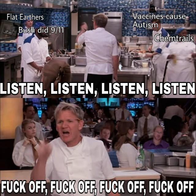 gordon ramsay fun - Flat Earthers Bush did 911 Vaccines cause Autism Chemtrails Listen, Listen, Listen, Listen Fuck Off, Fuck Off, Fuck Off, Fuck Off