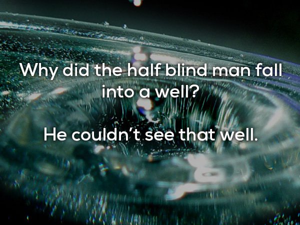 black hole ice - Why did the half blind man fall into a well? He couldn't see that well.