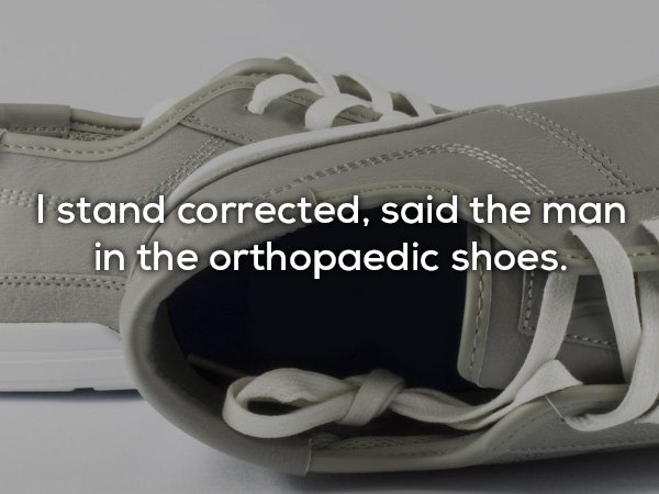Shoe - I stand corrected, said the man in the orthopaedic shoes.