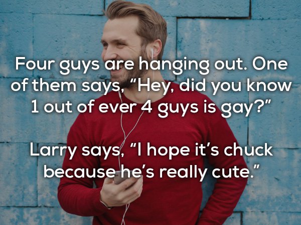 photo caption - Four guys are hanging out. One of them says, "Hey, did you know 1 out of ever 4 guys is gay?" Larry says, "I hope it's chuck because he's really cute."