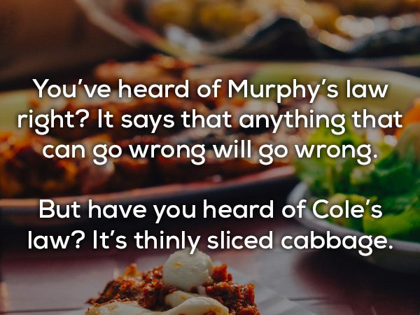 dish - You've heard of Murphy's law right? It says that anything that can go wrong will go wrong. But have you heard of Cole's law? It's thinly sliced cabbage.