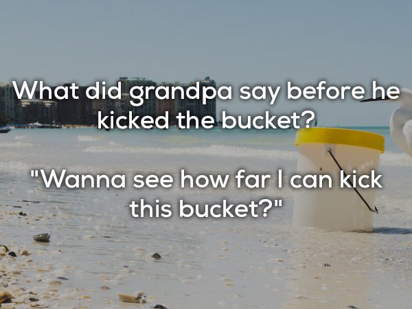 water resources - What did grandpa say before he kicked the bucket? "Wanna see how far I can kick this bucket?"
