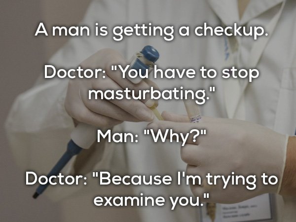 funny bad jokes - A man is getting a checkup. Doctor "You have to stop masturbating." Man "Why?" Doctor "Because I'm trying to examine you."
