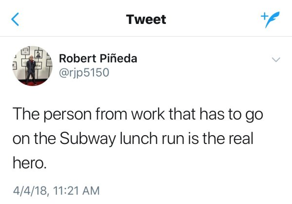 angle - Tweet Robert Pieda The person from work that has to go on the Subway lunch run is the real hero. 4418,