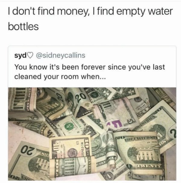 20 us dollar - I don't find money, I find empty water bottles syd You know it's been forever since you've last cleaned your room when... Sopivata Tiesited Stns She Son