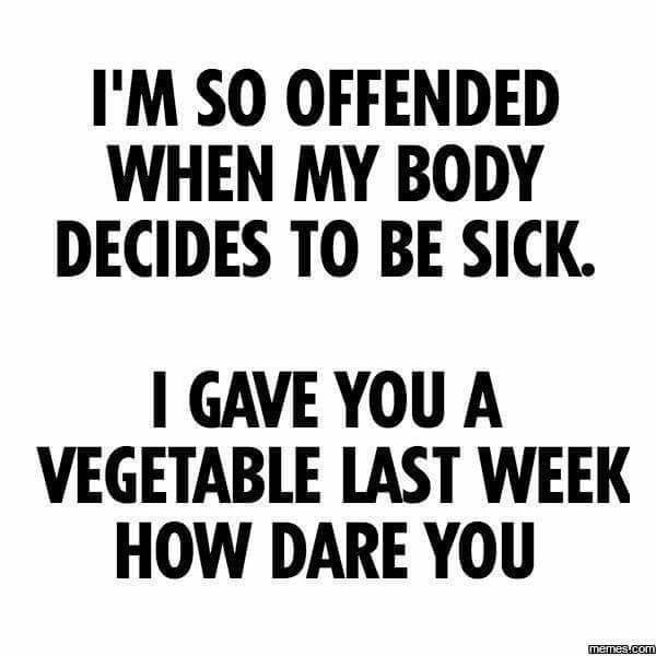 so sick of being sick - I'M So Offended When My Body Decides To Be Sick. I Gave You A Vegetable Last Week How Dare You memes.com