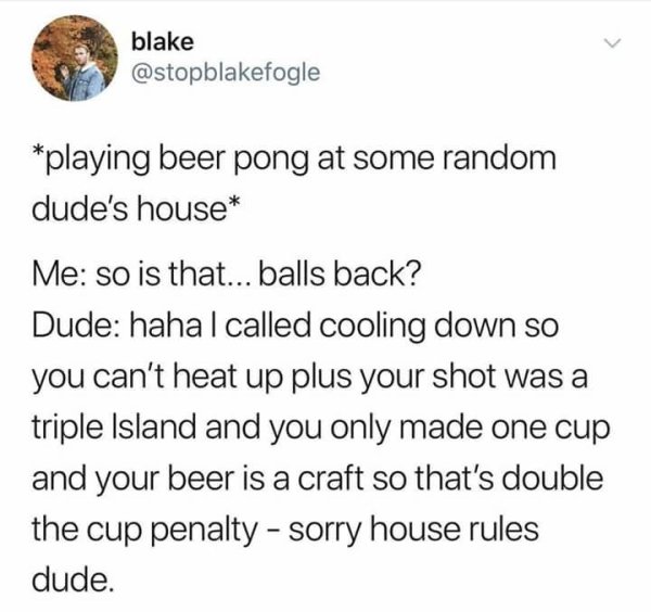 beer pong rules meme - blake playing beer pong at some random dude's house Me so is that... balls back? Dude haha I called cooling down so you can't heat up plus your shot was a triple Island and you only made one cup and your beer is a craft so that's do