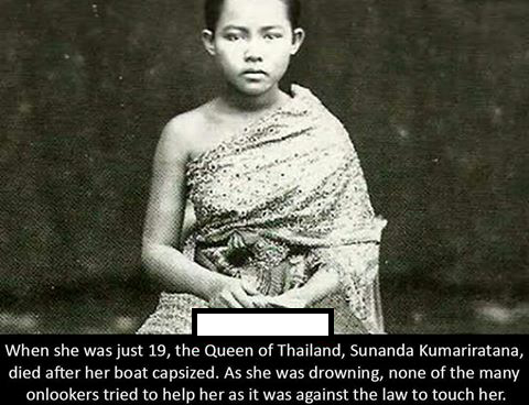 haunting When she was just 19, the Queen of Thailand, Sunanda Kumariratana, died after her boat capsized. As she was drowning, none of the many onlookers tried to help her as it was against the law to touch her.
