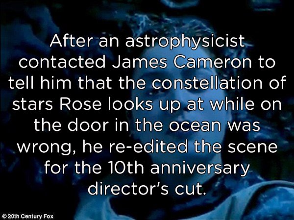 your awesome - After an astrophysicist contacted James Cameron to tell him that the constellation of stars Rose looks up at while on the door in the ocean was wrong, he reedited the scene for the 10th anniversary director's cut. . 201h Century Fox